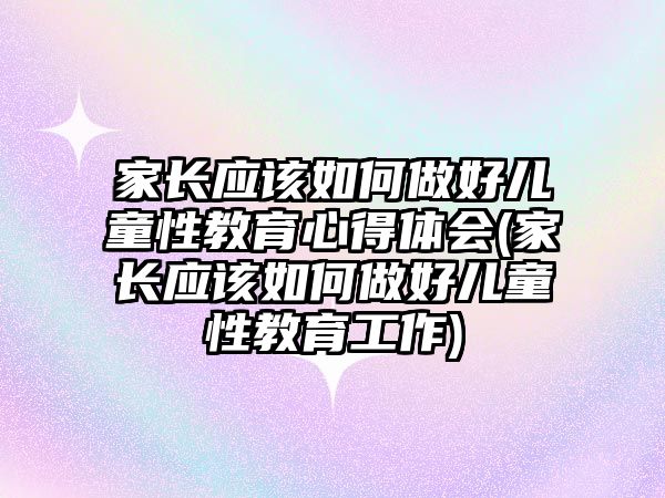 家長應該如何做好兒童性教育心得體會(家長應該如何做好兒童性教育工作)