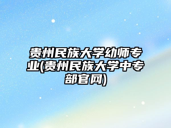 貴州民族大學幼師專業(yè)(貴州民族大學中專部官網(wǎng))