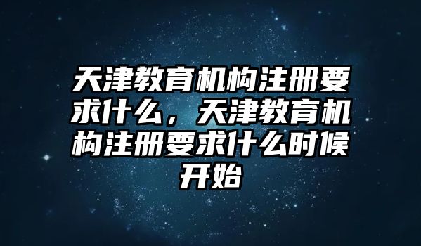 天津教育機(jī)構(gòu)注冊(cè)要求什么，天津教育機(jī)構(gòu)注冊(cè)要求什么時(shí)候開始