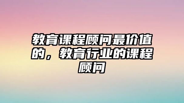 教育課程顧問(wèn)最價(jià)值的，教育行業(yè)的課程顧問(wèn)