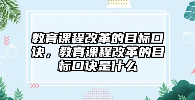 教育課程改革的目標(biāo)口訣，教育課程改革的目標(biāo)口訣是什么