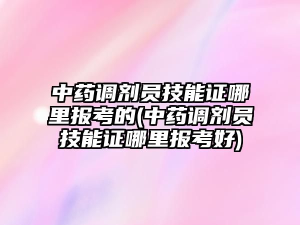 中藥調(diào)劑員技能證哪里報考的(中藥調(diào)劑員技能證哪里報考好)