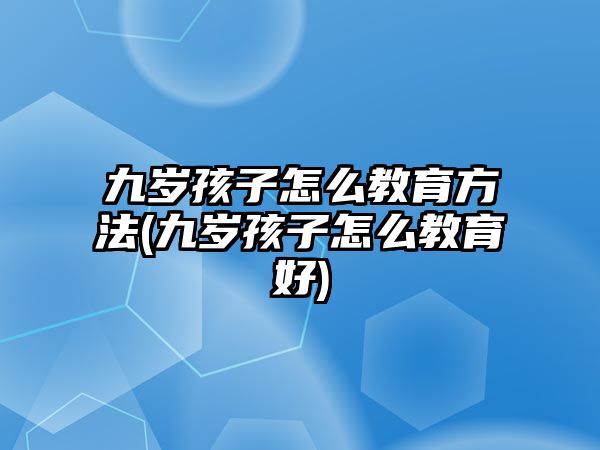 九歲孩子怎么教育方法(九歲孩子怎么教育好)