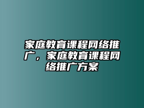 家庭教育課程網(wǎng)絡(luò)推廣，家庭教育課程網(wǎng)絡(luò)推廣方案