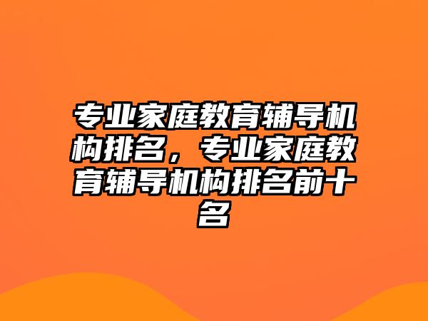 專業(yè)家庭教育輔導(dǎo)機(jī)構(gòu)排名，專業(yè)家庭教育輔導(dǎo)機(jī)構(gòu)排名前十名