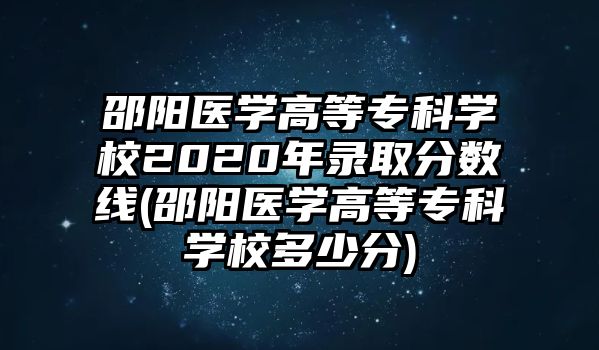 邵陽(yáng)醫(yī)學(xué)高等專(zhuān)科學(xué)校2020年錄取分?jǐn)?shù)線(邵陽(yáng)醫(yī)學(xué)高等專(zhuān)科學(xué)校多少分)