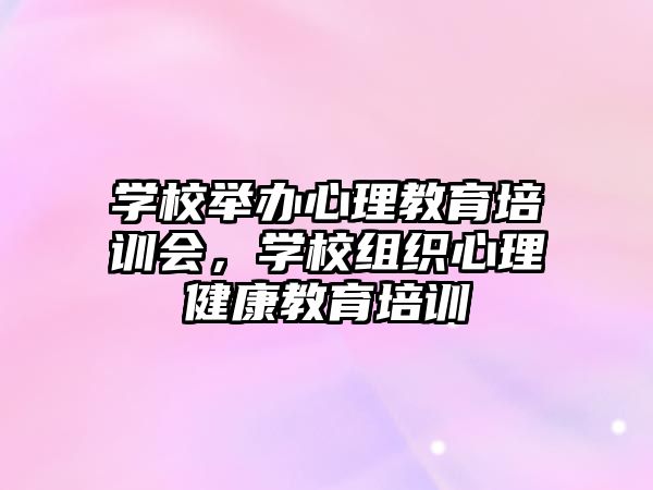 學校舉辦心理教育培訓會，學校組織心理健康教育培訓