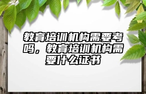 教育培訓機構(gòu)需要考嗎，教育培訓機構(gòu)需要什么證書