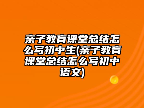 親子教育課堂總結(jié)怎么寫(xiě)初中生(親子教育課堂總結(jié)怎么寫(xiě)初中語(yǔ)文)