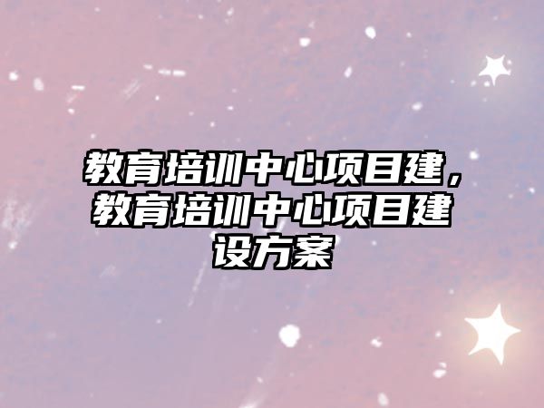 教育培訓中心項目建，教育培訓中心項目建設方案