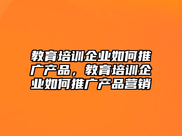 教育培訓企業(yè)如何推廣產品，教育培訓企業(yè)如何推廣產品營銷