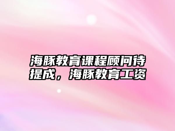 海豚教育課程顧問(wèn)待提成，海豚教育工資