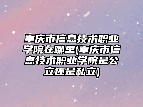 重慶市信息技術職業(yè)學院在哪里(重慶市信息技術職業(yè)學院是公立還是私立)