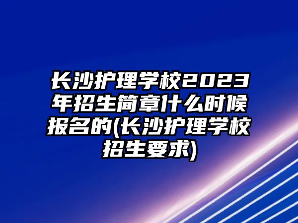 長沙護(hù)理學(xué)校2023年招生簡章什么時(shí)候報(bào)名的(長沙護(hù)理學(xué)校招生要求)