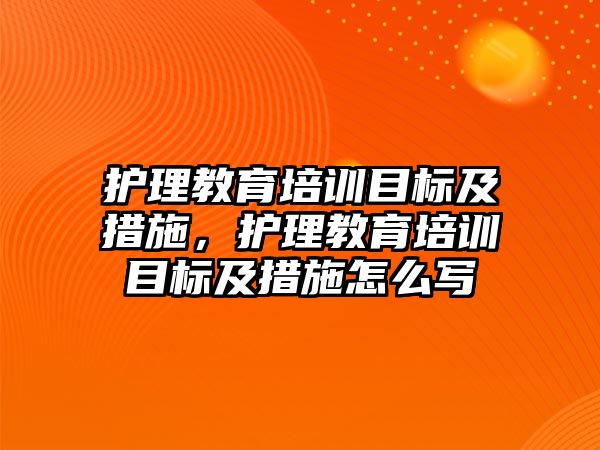 護理教育培訓目標及措施，護理教育培訓目標及措施怎么寫