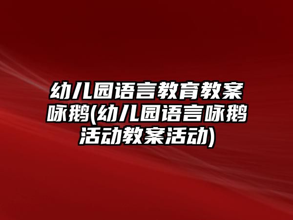 幼兒園語言教育教案詠鵝(幼兒園語言詠鵝活動(dòng)教案活動(dòng))