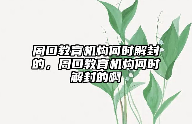 周口教育機構(gòu)何時解封的，周口教育機構(gòu)何時解封的啊