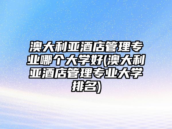 澳大利亞酒店管理專業(yè)哪個(gè)大學(xué)好(澳大利亞酒店管理專業(yè)大學(xué)排名)