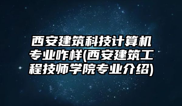 西安建筑科技計(jì)算機(jī)專業(yè)咋樣(西安建筑工程技師學(xué)院專業(yè)介紹)