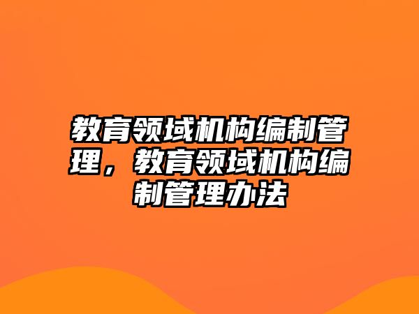 教育領(lǐng)域機(jī)構(gòu)編制管理，教育領(lǐng)域機(jī)構(gòu)編制管理辦法