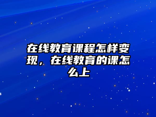 在線教育課程怎樣變現(xiàn)，在線教育的課怎么上