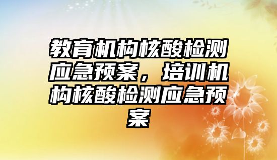 教育機構核酸檢測應急預案，培訓機構核酸檢測應急預案