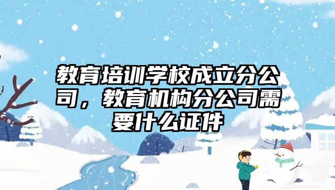 教育培訓學校成立分公司，教育機構分公司需要什么證件