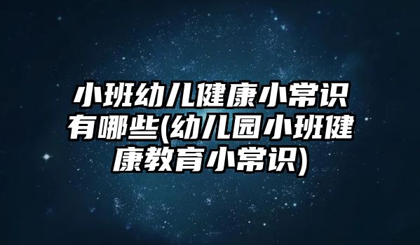 小班幼兒健康小常識有哪些(幼兒園小班健康教育小常識)