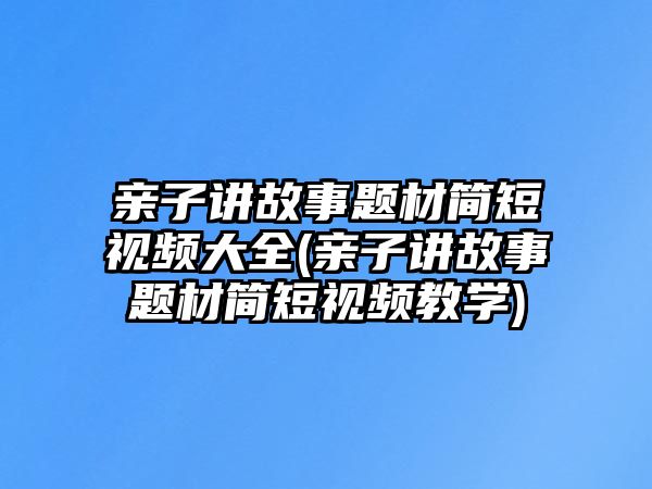 親子講故事題材簡(jiǎn)短視頻大全(親子講故事題材簡(jiǎn)短視頻教學(xué))