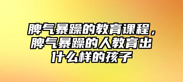 脾氣暴躁的教育課程，脾氣暴躁的人教育出什么樣的孩子