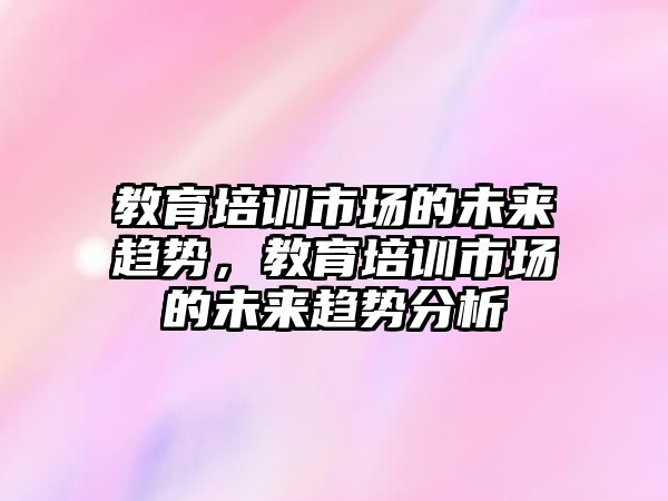 教育培訓市場的未來趨勢，教育培訓市場的未來趨勢分析