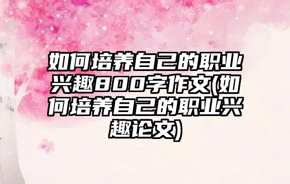 如何培養(yǎng)自己的職業(yè)興趣800字作文(如何培養(yǎng)自己的職業(yè)興趣論文)