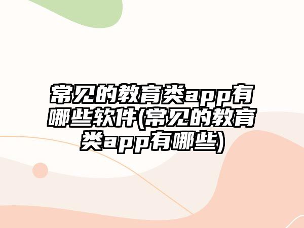 常見的教育類app有哪些軟件(常見的教育類app有哪些)