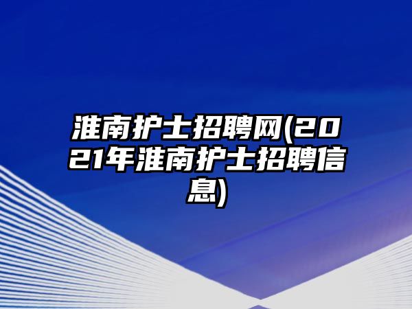 淮南護(hù)士招聘網(wǎng)(2021年淮南護(hù)士招聘信息)