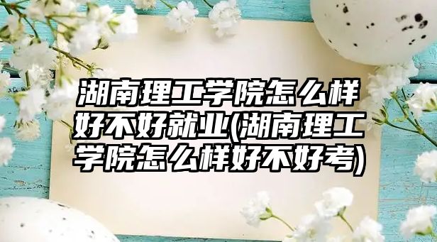 湖南理工學院怎么樣好不好就業(yè)(湖南理工學院怎么樣好不好考)