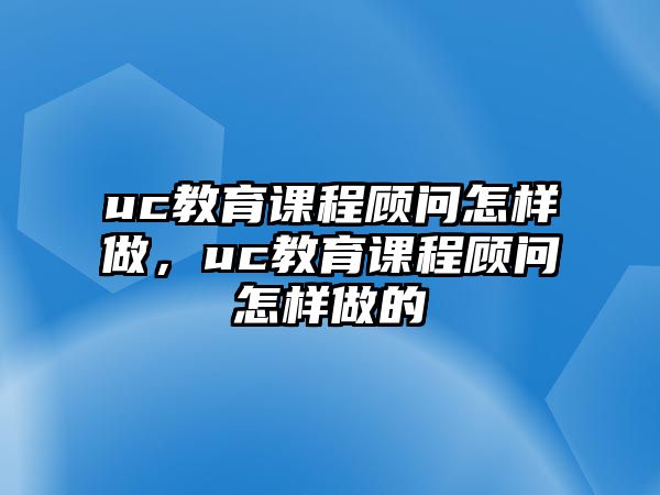 uc教育課程顧問怎樣做，uc教育課程顧問怎樣做的