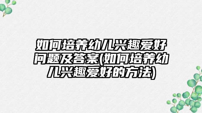 如何培養(yǎng)幼兒興趣愛好問題及答案(如何培養(yǎng)幼兒興趣愛好的方法)