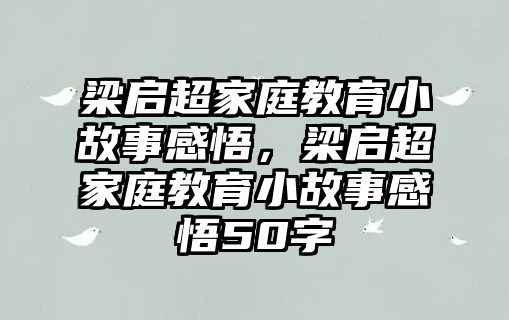 梁啟超家庭教育小故事感悟，梁啟超家庭教育小故事感悟50字