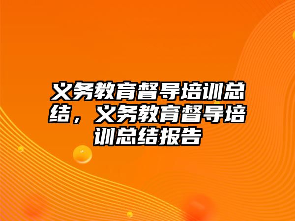 義務教育督導培訓總結，義務教育督導培訓總結報告