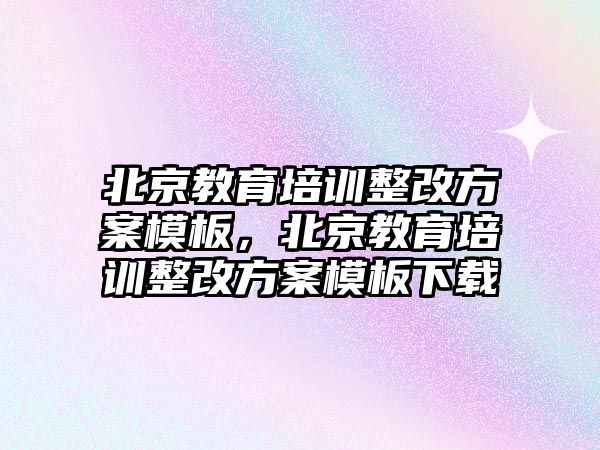 北京教育培訓(xùn)整改方案模板，北京教育培訓(xùn)整改方案模板下載