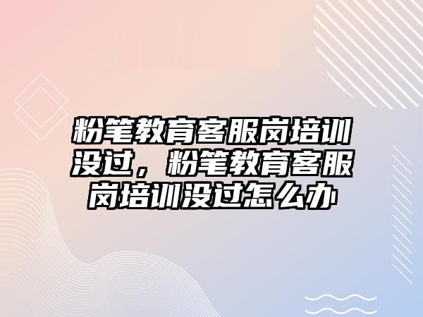 粉筆教育客服崗培訓沒過，粉筆教育客服崗培訓沒過怎么辦