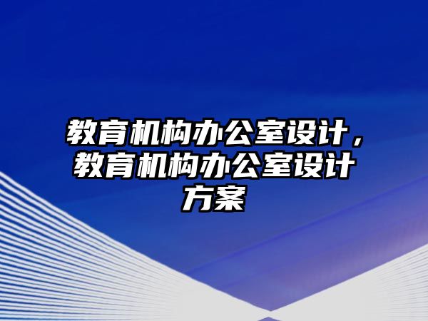 教育機(jī)構(gòu)辦公室設(shè)計，教育機(jī)構(gòu)辦公室設(shè)計方案