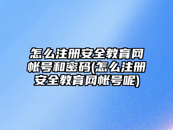 怎么注冊安全教育網(wǎng)帳號和密碼(怎么注冊安全教育網(wǎng)帳號呢)