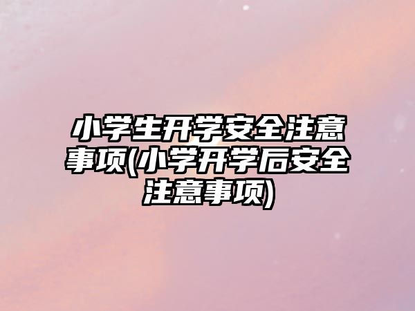 小學(xué)生開學(xué)安全注意事項(小學(xué)開學(xué)后安全注意事項)