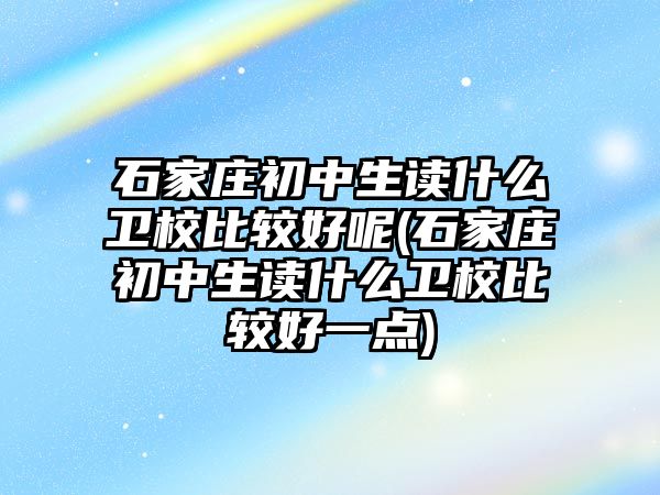 石家莊初中生讀什么衛(wèi)校比較好呢(石家莊初中生讀什么衛(wèi)校比較好一點)