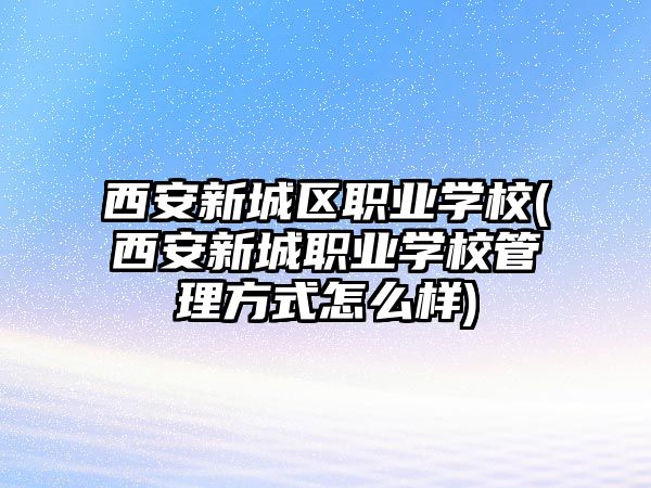 西安新城區(qū)職業(yè)學校(西安新城職業(yè)學校管理方式怎么樣)