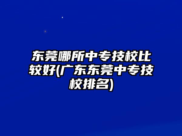 東莞哪所中專技校比較好(廣東東莞中專技校排名)