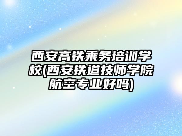 西安高鐵乘務(wù)培訓學校(西安鐵道技師學院航空專業(yè)好嗎)