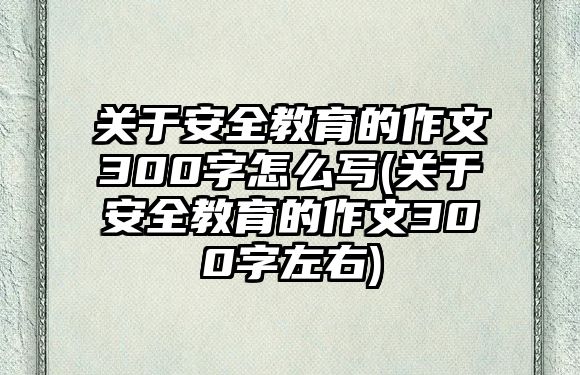 關(guān)于安全教育的作文300字怎么寫(關(guān)于安全教育的作文300字左右)