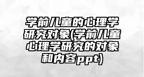 學前兒童的心理學研究對象(學前兒童心理學研究的對象和內容ppt)